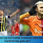Trendyol Süper Lig Gol Krallığı Sıralaması 2024 Dzeko ve İcardi'nin kaç golü var?
