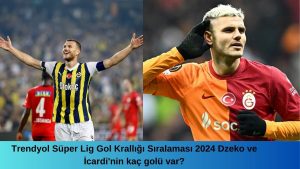 Trendyol Süper Lig Gol Krallığı Sıralaması 2024 Dzeko ve İcardi'nin kaç golü var?
