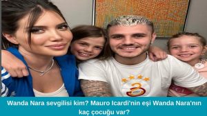 Wanda Nara sevgilisi kim? Mauro Icardi'nin eşi Wanda Nara'nın kaç çocuğu var?